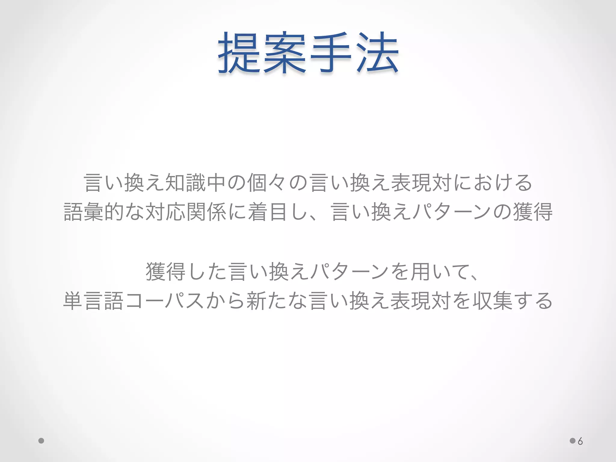 提案手法
	
  
	
  
言い換え知識中の個々の言い換え表現対における	
  
語彙的な対応関係に着目し、言い換えパターンの獲得	
  
	
  
獲得した言い換えパターンを用いて、
単言語コーパスから新たな言い換え表現対を収集する
	
  
6
 