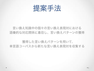 提案手法
	
  
	
  
言い換え知識中の個々の言い換え表現対における	
  
語彙的な対応関係に着目し、言い換えパターンの獲得	
  
	
  
獲得した言い換えパターンを用いて、
単言語コーパスから新たな言い換え表現対を収集する
	
  
6
 