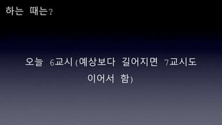 하는 때는?
오늘 6교시(예상보다 길어지면 7교시도
이어서 함)
 