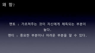 왜 함?
멘토 : 가르쳐주는 것이 자신에게 체득되는 부분이
높다.
멘티 : 중요한 부분이나 어려운 부분을 알 수 있다.
 