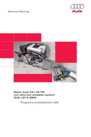 Service Training




    Motor Audi 3,0 l V6 TDI
    con ultra low emission system
    (EU6, LEV II, BIN5)

         Programa autodidáctico 428
 