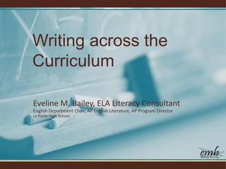 Writing across the
Curriculum
Eveline M. Bailey, ELA Literacy Consultant
English Department Chair, AP English Literature, AP Program Director
La Porte High School
 