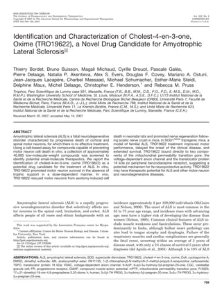 Identification and Characterization of Cholest-4-en-3-one,
Oxime (TRO19622), a Novel Drug Candidate for Amyotrophic
Lateral Sclerosis□S
Thierry Bordet, Bruno Buisson, Magali Michaud, Cyrille Drouot, Pascale Gale´ a,
Pierre Delaage, Natalia P. Akentieva, Alex S. Evers, Douglas F. Covey, Mariano A. Ostuni,
Jean-Jacques Lacape` re, Charbel Massaad, Michael Schumacher, Esther-Marie Steidl,
Delphine Maux, Michel Delaage, Christopher E. Henderson,1
and Rebecca M. Pruss
Trophos, Parc Scientifique de Luminy case 931, Marseille, France (T.B., B.B., M.M., C.D., P.G., P.D., E.-M.S., D.M., M.D.,
R.M.P.); Washington University School of Medicine, St. Louis, Missouri (N.P.A., A.S.E., D.F.C.); U773 Institut National de la
Sante´ et de la Recherche Me´ dicale, Centre de Recherche Biologique Bichat Beaujeon (CRB3), Universite´ Paris 7, Faculte´ de
Me´ decine Bichat, Paris, France (M.A.O., J.-J.L.); Unite´ Mixte de Recherche 788, Institut National de la Sante´ et de la
Recherche Me´ dicale, Universite´ Paris 11, Le Kremlin-Biceˆ tre, France (C.M., M.S.); and Unite´ Mixte de Recherche 623,
Institut National de la Sante´ et de la Recherche Me´ dicale, Parc Scientifique de Luminy, Marseille, France (C.E.H.)
Received March 20, 2007; accepted May 10, 2007
ABSTRACT
Amyotrophic lateral sclerosis (ALS) is a fatal neurodegenerative
disorder characterized by progressive death of cortical and
spinal motor neurons, for which there is no effective treatment.
Using a cell-based assay for compounds capable of preventing
motor neuron cell death in vitro, a collection of approximately
40,000 low-molecular-weight compounds was screened to
identify potential small-molecule therapeutics. We report the
identification of cholest-4-en-3-one, oxime (TRO19622) as a
potential drug candidate for the treatment of ALS. In vitro,
TRO19622 promoted motor neuron survival in the absence of
trophic support in a dose-dependent manner. In vivo,
TRO19622 rescued motor neurons from axotomy-induced cell
death in neonatal rats and promoted nerve regeneration follow-
ing sciatic nerve crush in mice. In SOD1G93A
transgenic mice, a
model of familial ALS, TRO19622 treatment improved motor
performance, delayed the onset of the clinical disease, and
extended survival. TRO19622 bound directly to two compo-
nents of the mitochondrial permeability transition pore: the
voltage-dependent anion channel and the translocator protein
18 kDa (or peripheral benzodiazepine receptor), suggesting a
potential mechanism for its neuroprotective activity. TRO19622
may have therapeutic potential for ALS and other motor neuron
and neurodegenerative diseases.
Amyotrophic lateral sclerosis (ALS) is a rapidly progres-
sive neurodegenerative disorder that selectively affects mo-
tor neurons in the spinal cord, brainstem, and cortex. ALS
affects people of all races and ethnic backgrounds with an
incidence approximately 2 per 100,000 individuals (McGuire
and Nelson, 2006). The onset of ALS is most common in the
55 to 75 year age range, and incidence rises with advancing
age; men have a higher risk of developing the disease than
women (Nelson, 1995). Common clinical features of ALS in-
clude muscle weakness and fasciculations. These occur pre-
dominantly in limbs, although bulbar onset pathology can
also lead to tongue atrophy and dysphagia. Failure of the
respiratory muscles and cardiac complications are generally
the fatal event, occurring within an average of 3 years of
disease onset, with only a 5% chance of survival 5 years after
diagnosis (del Aguila et al., 2003). Although 5 to 10% of ALS
This work was supported by the Association Franc¸aise contre les Myopa-
thies.
1
Current affiliation: Center for Motor Neuron Biology and Disease, Colum-
bia University, New York.
Article, publication date, and citation information can be found at
http://jpet.aspetjournals.org.
doi:10.1124/jpet.107.123000.
□S The online version of this article (available at http://jpet.aspetjournals.org)
contains supplemental material.
ABBREVIATIONS: ALS, amyotrophic lateral sclerosis; SOD, superoxide dismutase; TRO19622, cholest-4-en-3-one, oxime; CsA, cyclosporine A;
DMSO, dimethyl sulfoxide; AM, acetoxymethyl ester; PK11195, 1-(2-chlorophenyl)-N-methyl-N-(1-methyl-propyl)-3-isoquinoline carboxamide;
TSPO, translocator protein 18 kDa; VDAC, voltage-dependent anion channel; 6-AziP, 6-azi-3␣-hydroxy-5␤-pregnan-20-one; CGC, cerebellar
granule cell; PR, progesterone receptor; CMAP, compound muscle action potential; mPTP, mitochondrial permeability transition pore; R-5020,
17␣,21-dimethyl-19-nor-4,9-pregnadiene-3,20-dione; h, human; 3␣5␤-TH PROG, 3␣-hydroxy-5␤-pregnan-20-one; 3␣5␣-TH PROG, 3␣-hydroxy-
5␣-pregnan-20-one.
0022-3565/07/3222-709–720$20.00
THE JOURNAL OF PHARMACOLOGY AND EXPERIMENTAL THERAPEUTICS Vol. 322, No. 2
Copyright © 2007 by The American Society for Pharmacology and Experimental Therapeutics 123000/3231401
JPET 322:709–720, 2007 Printed in U.S.A.
709
 