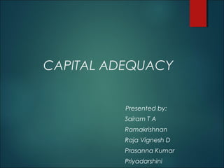 CAPITAL ADEQUACY
Presented by:
Sairam T A
Ramakrishnan
Raja Vignesh D
Prasanna Kumar
Priyadarshini
 