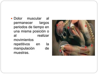  Dolor muscular al
permanecer largos
periodos de tiempo en
una misma posición o
al realizar
movimientos
repetitivos en la
manipulación de
muestras.
 
