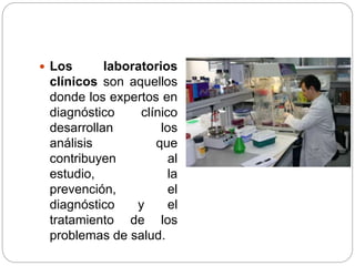  Los laboratorios
clínicos son aquellos
donde los expertos en
diagnóstico clínico
desarrollan los
análisis que
contribuyen al
estudio, la
prevención, el
diagnóstico y el
tratamiento de los
problemas de salud.
 