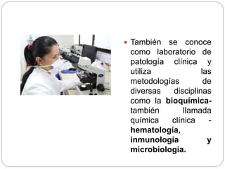  También se conoce
como laboratorio de
patología clínica y
utiliza las
metodologías de
diversas disciplinas
como la bioquímica-
también llamada
química clínica -
hematología,
inmunología y
microbiología.
 