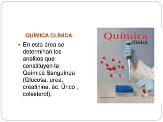 QUÍMICA CLÍNICA.
 En esta área se
determinan los
analitos que
constituyen la
Química Sanguínea
(Glucosa, urea,
creatinina, àc. Úrico ,
colesterol).
 