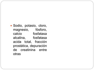  Sodio, potasio, cloro,
magnesio, fósforo,
calcio fosfatasa
alcalina, fosfatasa
acida total, fracción
prostática, depuración
de creatinina entre
otras
 