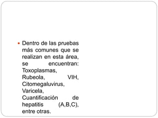  Dentro de las pruebas
más comunes que se
realizan en esta área,
se encuentran:
Toxoplasmas,
Rubeola, VIH,
Citomegaluvirus,
Varicela,
Cuantificación de
hepatitis (A,B,C),
entre otras.
 