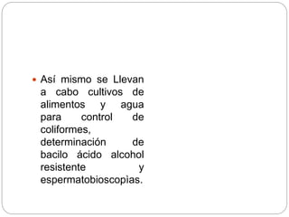  Así mismo se Llevan
a cabo cultivos de
alimentos y agua
para control de
coliformes,
determinación de
bacilo ácido alcohol
resistente y
espermatobioscopìas.
 