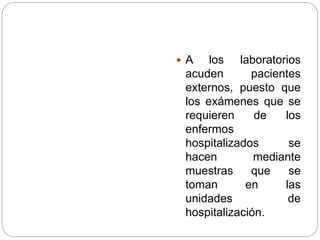  A los laboratorios
acuden pacientes
externos, puesto que
los exámenes que se
requieren de los
enfermos
hospitalizados se
hacen mediante
muestras que se
toman en las
unidades de
hospitalización.
 