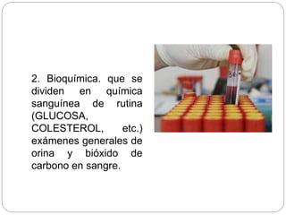 2. Bioquímica. que se
dividen en química
sanguínea de rutina
(GLUCOSA,
COLESTEROL, etc.)
exámenes generales de
orina y bióxido de
carbono en sangre.
 