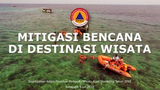 MITIGASI BENCANA
DI DESTINASI WISATA
Disampaikan dalam Pelatihan Pemandu Wisata Alam Snorkeling Tahun 2019
Sukapura, 3 Juli 2019
 