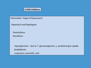 mTOR Inhibitors
Mammalian Target of Rapamaycin
Rapamycin and Rapalogues
Temsirolimus
Everolimus
Hyperglycemia – due to ↑ gluconeogenesis ↓ peripheral gluc uptake
Dyslipidemia
Lung injury, mucositis, rash
 