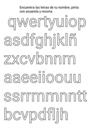 qwertyuiop
qwertyuiop
asdfghjklñ
asdfghjklñ
zxcvbnnm
zxcvbnnm
aaeeiioouu
aaeeiioouu
ssrrmmnntt
ssrrmmnntt
bcvpdﬂjh
bcvpdﬂjh
Encuentra las letras de tu nombre, pinta
con acuarela y recorta
 