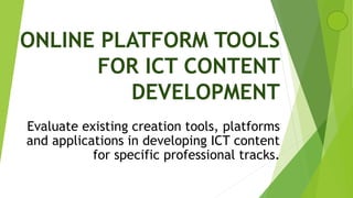 ONLINE PLATFORM TOOLS
FOR ICT CONTENT
DEVELOPMENT
Evaluate existing creation tools, platforms
and applications in developing ICT content
for specific professional tracks.
 