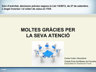 Inici d’activitat, decisions prèvies segons la Llei 14/2013, de 27 de setembre.
L’àngel inversor i el criteri de caixa en l’IVA
MOLTES GRÀCIES PER
LA SEVA ATENCIÓ
Carles Colás i Benedicto
Treball Final del Màster de Fiscalitat
Especalitat en Assessoria Fiscal
 