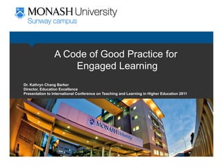 A Code of Good Practice for
Engaged Learning
Dr. Kathryn Chang Barker
Director, Education Excellence
Presentation to International Conference on Teaching and Learning in Higher Education 2011
 