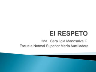 El RESPETO Hna.  Sara ligia Manosalva G. Escuela Normal Superior María Auxiliadora 