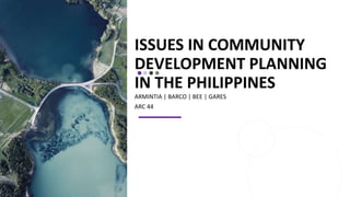 ISSUES IN COMMUNITY
DEVELOPMENT PLANNING
IN THE PHILIPPINES
ARMINTIA | BARCO | BEE | GARES
ARC 44
 
