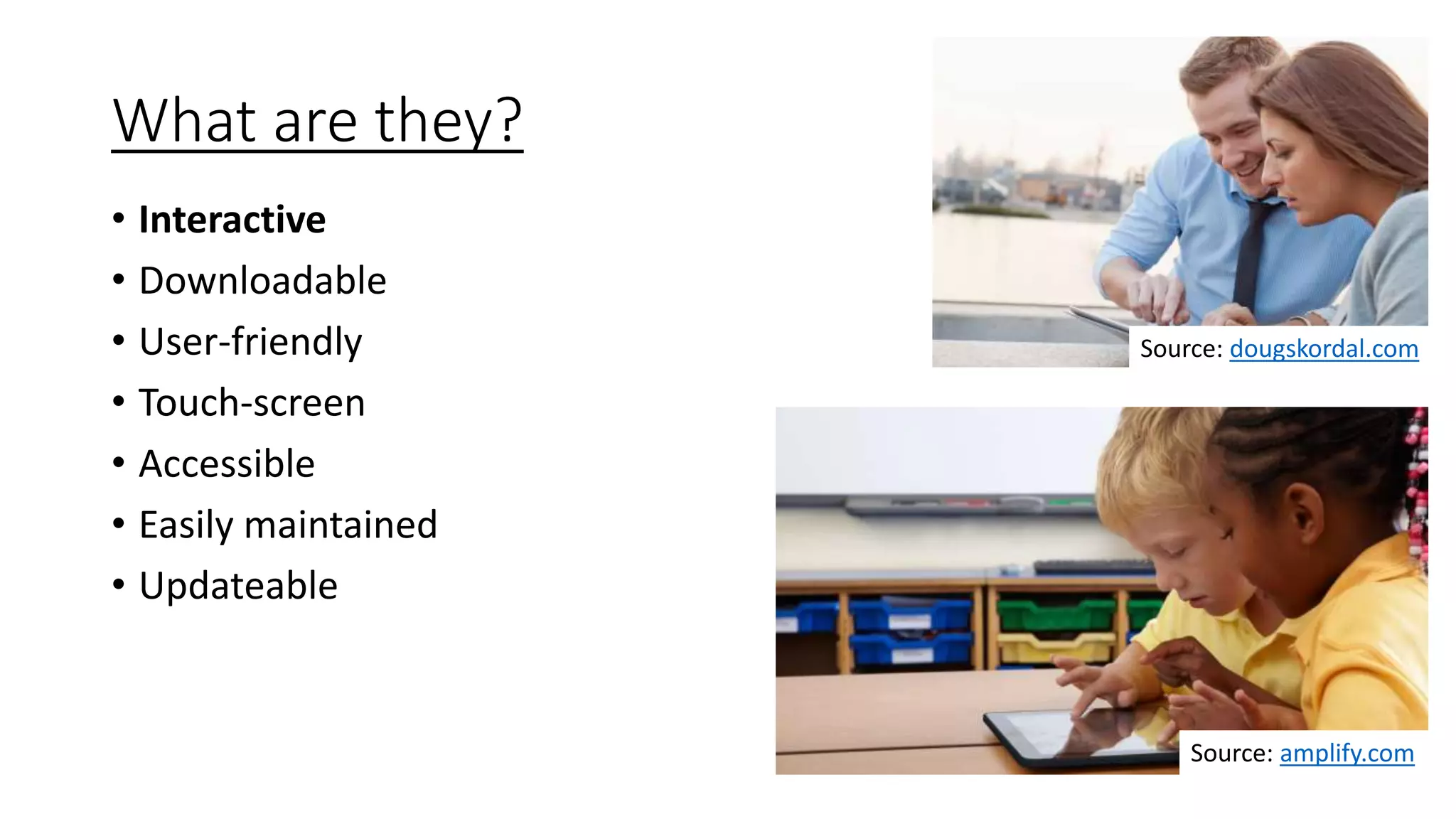 What are they?
• Interactive
• Downloadable
• User-friendly
• Touch-screen
• Accessible
• Easily maintained
• Updateable
Source: dougskordal.com
Source: amplify.com
 