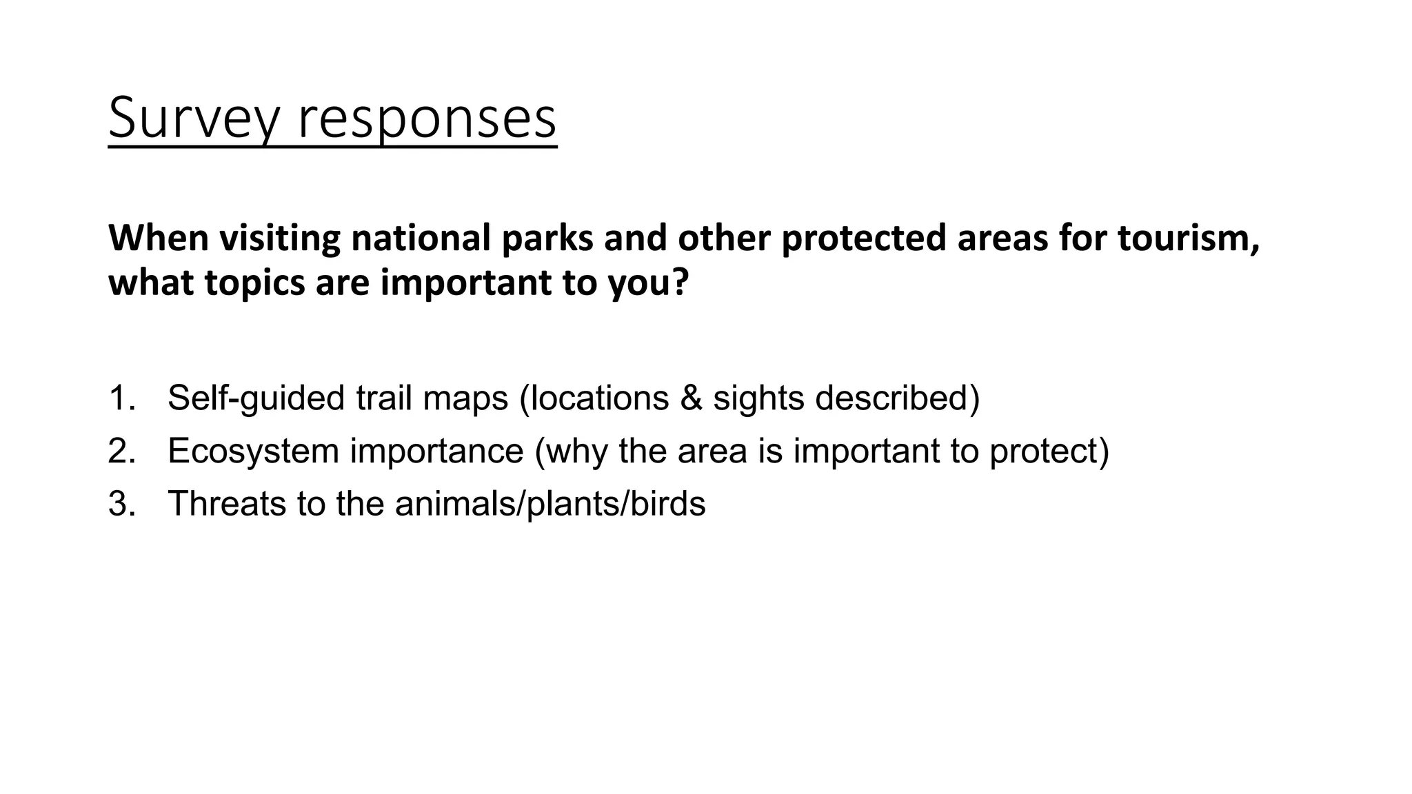 Survey responses
When visiting national parks and other protected areas for tourism,
what topics are important to you?
1. Self-guided trail maps (locations & sights described)
2. Ecosystem importance (why the area is important to protect)
3. Threats to the animals/plants/birds
 