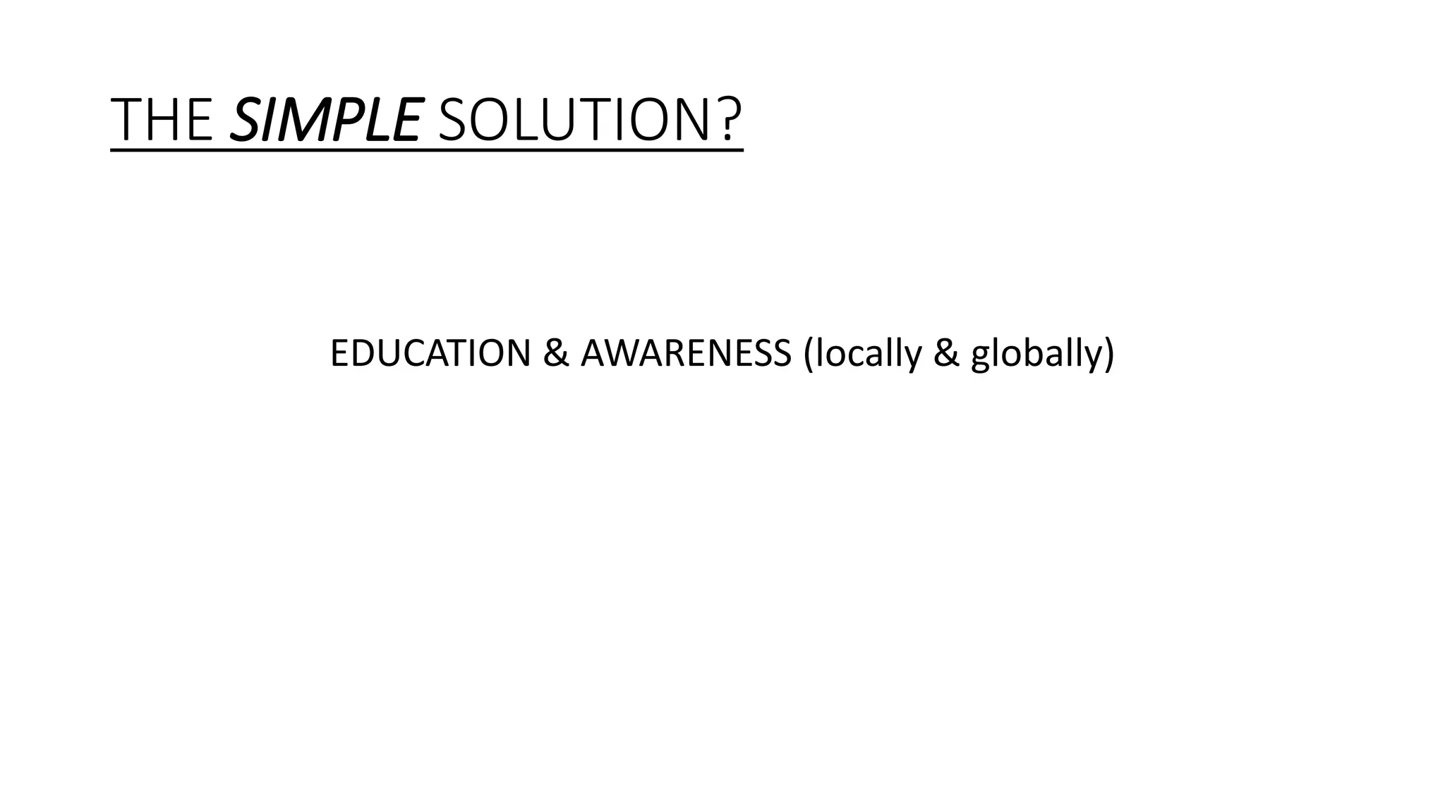 THE SIMPLE SOLUTION?
EDUCATION & AWARENESS (locally & globally)
 