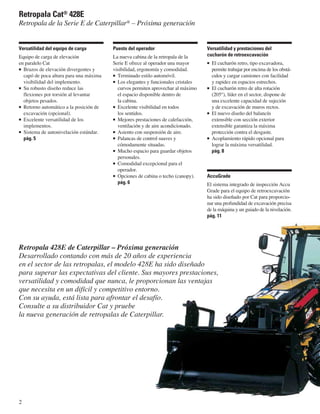 Retropala Cat® 428E
Retropala de la Serie E de Caterpillar® – Próxima generación


Versatilidad del equipo de carga        Puesto del operador                       Versatilidad y prestaciones del
Equipo de carga de elevación            La nueva cabina de la retropala de la     cucharón de retroexcavación
en paralelo Cat                         Serie E ofrece al operador una mayor        El cucharón retro, tipo excavadora,
  Brazos de elevación divergentes y     visibilidad, ergonomía y comodidad.         permite trabajar por encima de los obstá-
  capó de poca altura para una máxima     Terminado estilo automóvil.               culos y cargar camiones con facilidad
  visibilidad del implemento.             Los elegantes y funcionales cristales     y rapidez en espacios estrechos.
  Su robusto diseño reduce las            curvos permiten aprovechar al máximo      El cucharón retro de alta rotación
  flexiones por torsión al levantar       el espacio disponible dentro de           (205°), líder en el sector, dispone de
  objetos pesados.                        la cabina.                                una excelente capacidad de sujeción
  Retorno automático a la posición de     Excelente visibilidad en todos            y de excavación de muros rectos.
  excavación (opcional).                  los sentidos.                             El nuevo diseño del balancín
  Excelente versatilidad de los           Mejores prestaciones de calefacción,      extensible con sección exterior
  implementos.                            ventilación y de aire acondicionado.      extensible garantiza la máxima
  Sistema de autonivelación estándar.     Asiento con suspensión de aire.           protección contra el desgaste.
  pág. 5                                  Palancas de control suaves y              Acoplamiento rápido opcional para
                                          cómodamente situadas.                     lograr la máxima versatilidad.
                                          Mucho espacio para guardar objetos        pág. 8
                                          personales.
                                          Comodidad excepcional para el
                                          operador.
                                          Opciones de cabina o techo (canopy).    AccuGrade
                                          pág. 6                                  El sistema integrado de inspección Accu
                                                                                  Grade para el equipo de retroexcavación
                                                                                  ha sido diseñado por Cat para proporcio-
                                                                                  nar una profundidad de excavación precisa
                                                                                  de la máquina y un guiado de la nivelación.
                                                                                  pág. 11




Retropala 428E de Caterpillar – Próxima generación
Desarrollado contando con más de 20 años de experiencia
en el sector de las retropalas, el modelo 428E ha sido diseñado
para superar las expectativas del cliente. Sus mayores prestaciones,
versatilidad y comodidad que nunca, le proporcionan las ventajas
que necesita en un difícil y competitivo entorno.
Con su ayuda, está lista para afrontar el desafío.
Consulte a su distribuidor Cat y pruebe
la nueva generación de retropalas de Caterpillar.




2
 