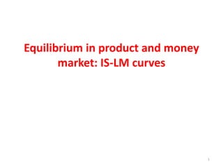 Equilibrium in product and money
market: IS-LM curves
1
 