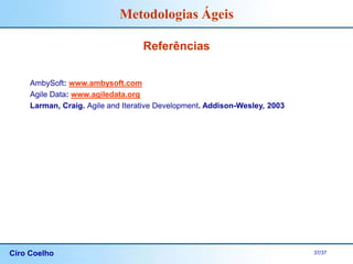 Ciro Coelho 37/37
Metodologias Ágeis
AmbySoft: www.ambysoft.com
Agile Data: www.agiledata.org
Larman, Craig. Agile and Iterative Development. Addison-Wesley, 2003
Referências
 