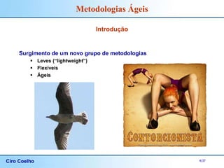 Ciro Coelho 4/37
Metodologias Ágeis
Introdução
Surgimento de um novo grupo de metodologias
 Leves (“lightweight”)
 Flexíveis
 Ágeis
 