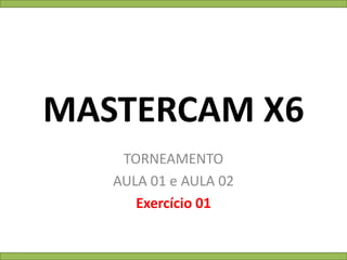 MASTERCAM X6
TORNEAMENTO
AULA 01 e AULA 02
Exercício 01
 