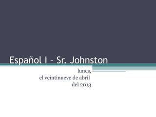 Español I – Sr. Johnston
lunes,
el veintinueve de abril
del 2013
 