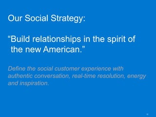 12
Our Social Strategy:
“Build relationships in the spirit of
the new American.”
Define the social customer experience with
authentic conversation, real-time resolution, energy
and inspiration.
 