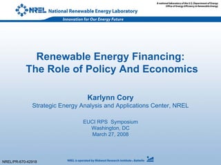 Renewable Energy Financing:
           The Role of Policy And Economics

                                 Karlynn Cory
              Strategic Energy Analysis and Applications Center, NREL

                               EUCI RPS Symposium
                                 Washington, DC
                                  March 27, 2008




NREL/PR-670-42918
 