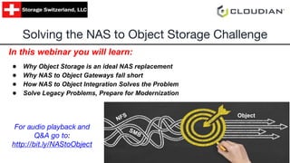 In this webinar you will learn:
● Why Object Storage is an ideal NAS replacement
● Why NAS to Object Gateways fall short
● How NAS to Object Integration Solves the Problem
● Solve Legacy Problems, Prepare for Modernization
Solving the NAS to Object Storage Challenge
Object
For audio playback and
Q&A go to:
http://bit.ly/NAStoObject
 