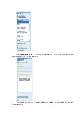 Personalizar ação: Permite adicionar um efeito de animação ao
objeto selecionado e/ou ao slide.




     Transição de slides: Permite adicionar efeito na transição de um sli-
de para outro.
 