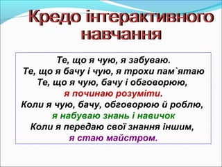 Те, що я чую, я забуваю. 
Те, що я бачу і чую, я трохи пам`ятаю 
Те, що я чую, бачу і обговорюю, 
я починаю розуміти. 
Кол...