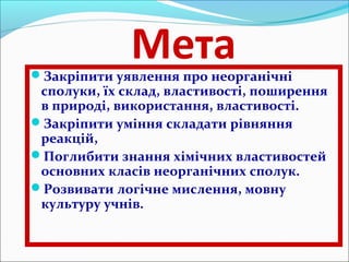 Мета 
Закріпити уявлення про неорганічні 
сполуки, їх склад, властивості, поширення 
в природі, використання, властивості...