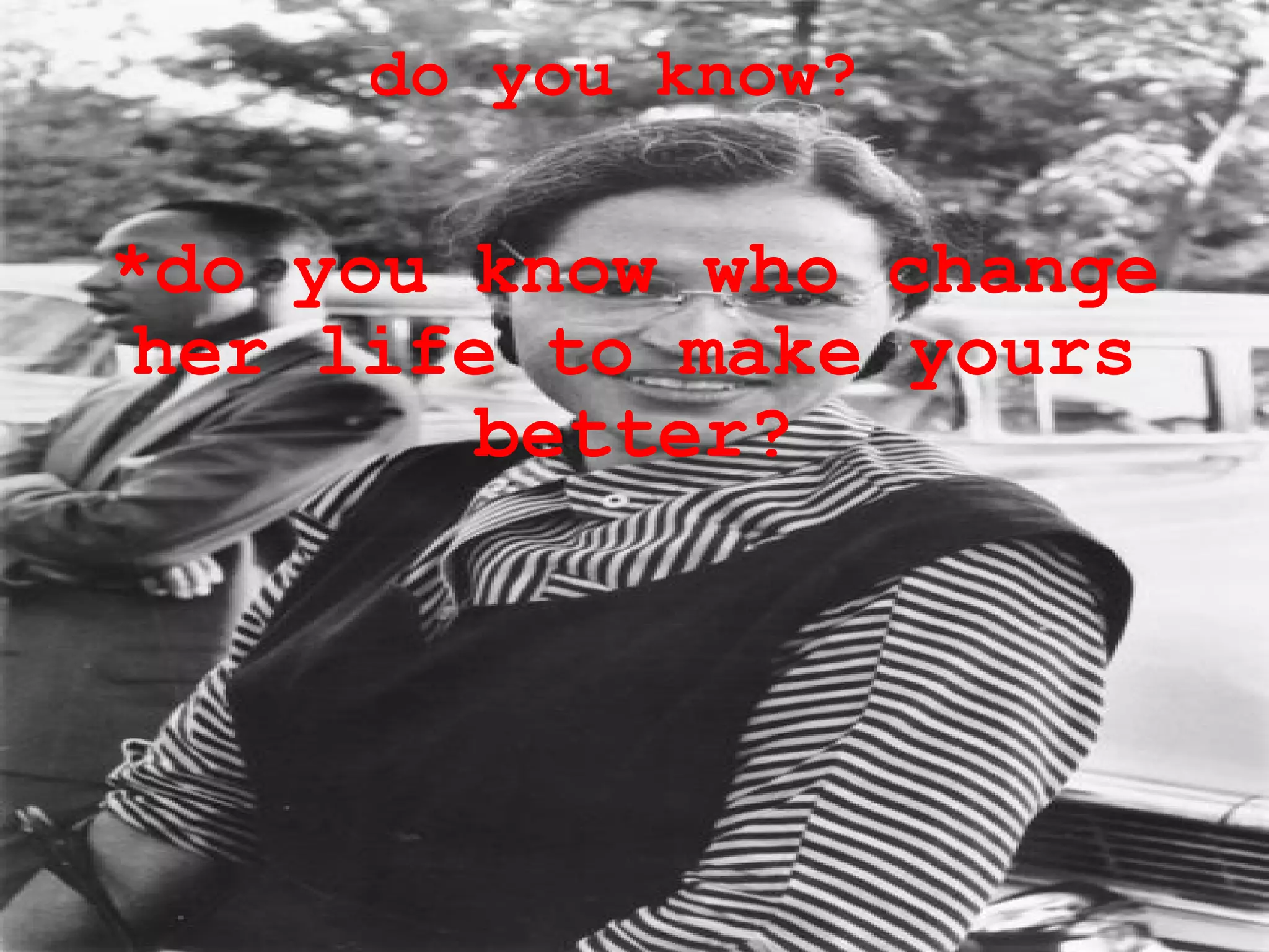 do you know? *do you know who change her life to make yours better?