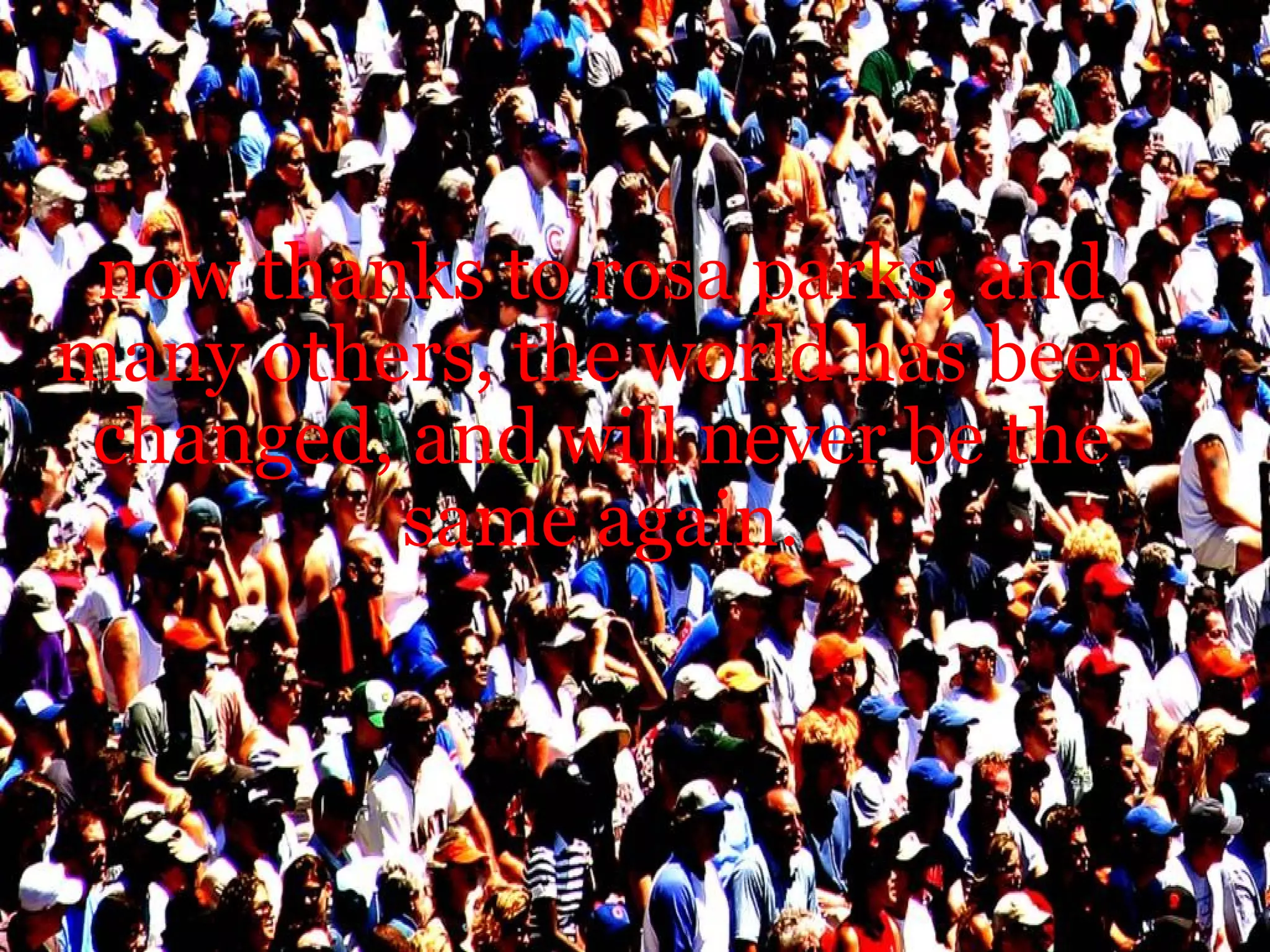 now thanks to rosa parks, and many others, the world has been changed, and will never be the same again.