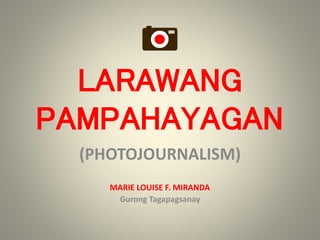 LARAWANG
(PHOTOJOURNALISM)
PAMPAHAYAGAN
MARIE LOUISE F. MIRANDA
Gurong Tagapagsanay
 