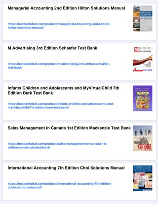 Managerial Accounting 2nd Edition Hilton Solutions Manual
https://testbankdeal.com/product/managerial-accounting-2nd-edition-
hilton-solutions-manual/
M Advertising 3rd Edition Schaefer Test Bank
https://testbankdeal.com/product/m-advertising-3rd-edition-schaefer-
test-bank/
Infants Children and Adolescents and MyVirtualChild 7th
Edition Berk Test Bank
https://testbankdeal.com/product/infants-children-and-adolescents-and-
myvirtualchild-7th-edition-berk-test-bank/
Sales Management in Canada 1st Edition Mackenzie Test Bank
https://testbankdeal.com/product/sales-management-in-canada-1st-
edition-mackenzie-test-bank/
International Accounting 7th Edition Choi Solutions Manual
https://testbankdeal.com/product/international-accounting-7th-edition-
choi-solutions-manual/
 