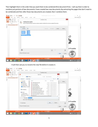5
Then highlight them in the order that you want them to be combined (first document first). I will say that in order to
combine just portions of two documents I have created two new documents (by extracting the pages that don't need to
be combined) and then after those two documents are created, then I combine them.
It will then ask you to rename the new file before it creates it.
 