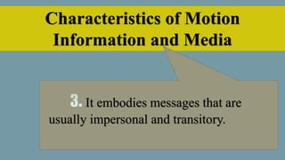 Characteristics of Motion
Information and Media
It embodies messages that are
usually impersonal and transitory.
 