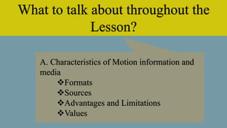What to talk about throughout the
Lesson?
A. Characteristics of Motion information and
media
Formats
Sources
Advantages and Limitations
Values
 