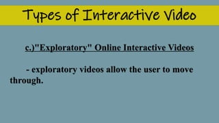 Types of Interactive Video
c.)"Exploratory" Online Interactive Videos
- exploratory videos allow the user to move
through.
 