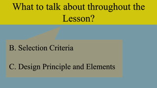 What to talk about throughout the
Lesson?
B. Selection Criteria
C. Design Principle and Elements
 
