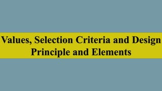 Values, Selection Criteria and Design
Principle and Elements
 